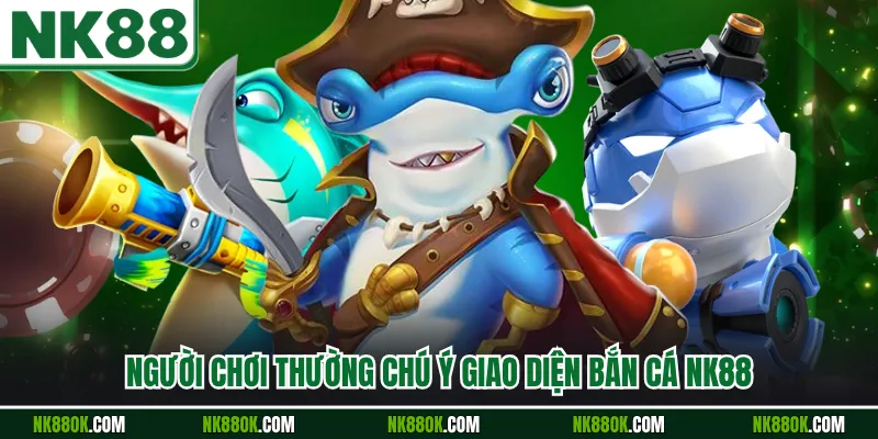 Người chơi thường chú ý giao diện bắn cá NK88